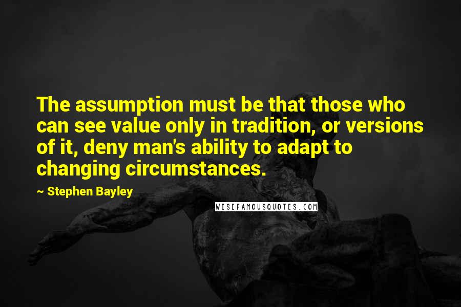 Stephen Bayley Quotes: The assumption must be that those who can see value only in tradition, or versions of it, deny man's ability to adapt to changing circumstances.