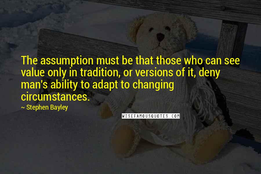 Stephen Bayley Quotes: The assumption must be that those who can see value only in tradition, or versions of it, deny man's ability to adapt to changing circumstances.