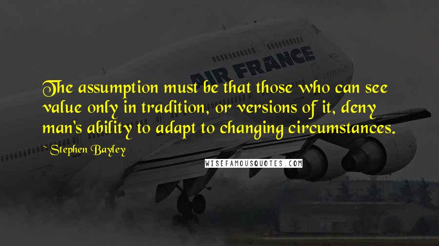 Stephen Bayley Quotes: The assumption must be that those who can see value only in tradition, or versions of it, deny man's ability to adapt to changing circumstances.