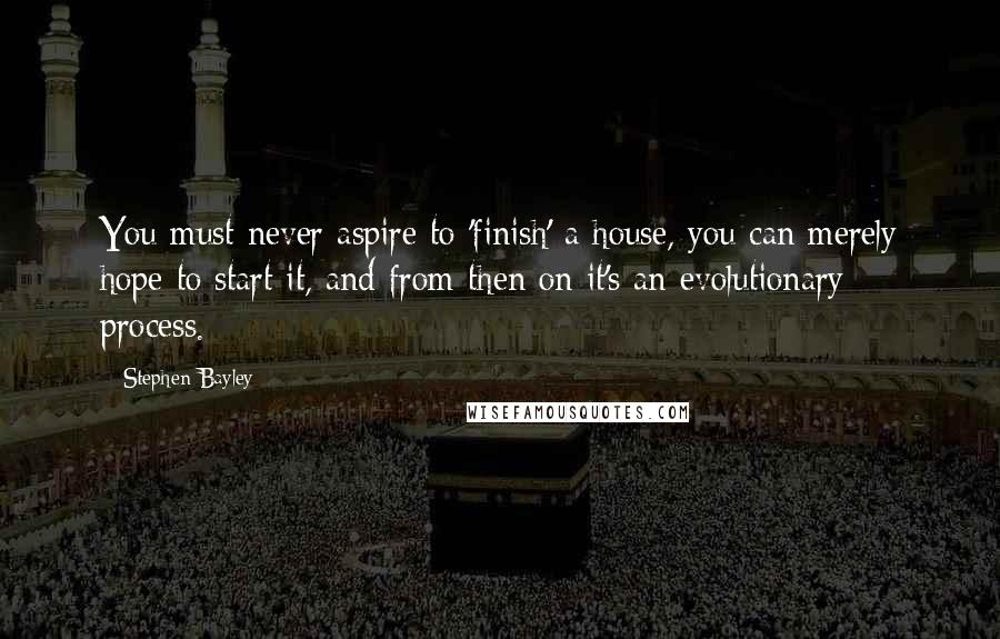 Stephen Bayley Quotes: You must never aspire to 'finish' a house, you can merely hope to start it, and from then on it's an evolutionary process.