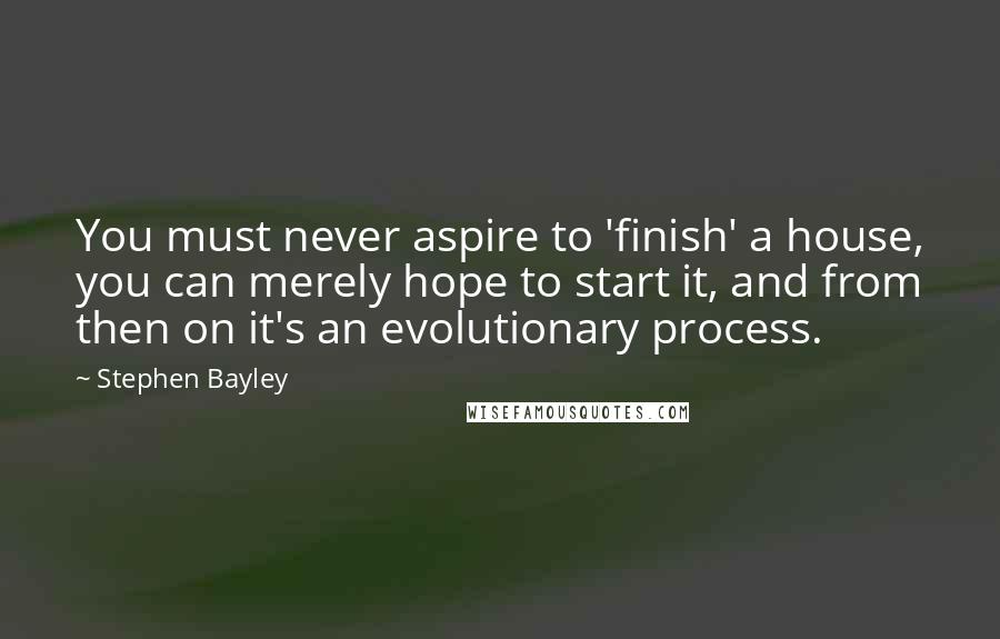 Stephen Bayley Quotes: You must never aspire to 'finish' a house, you can merely hope to start it, and from then on it's an evolutionary process.