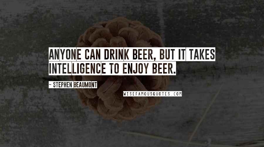 Stephen Beaumont Quotes: Anyone can drink beer, but it takes intelligence to enjoy beer.