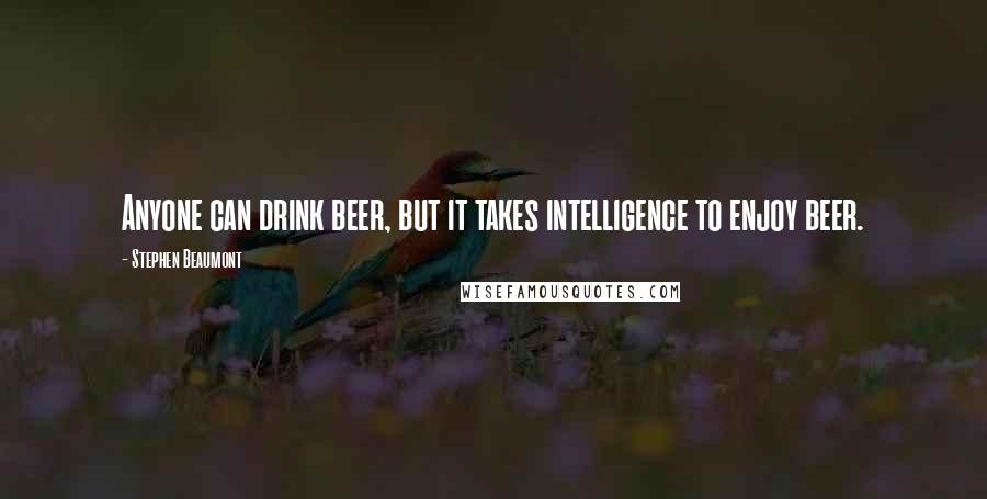 Stephen Beaumont Quotes: Anyone can drink beer, but it takes intelligence to enjoy beer.