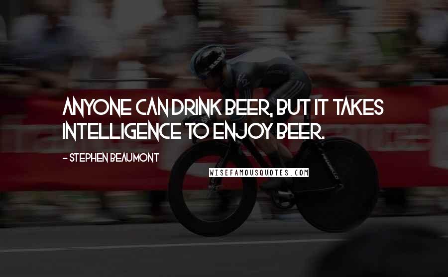 Stephen Beaumont Quotes: Anyone can drink beer, but it takes intelligence to enjoy beer.