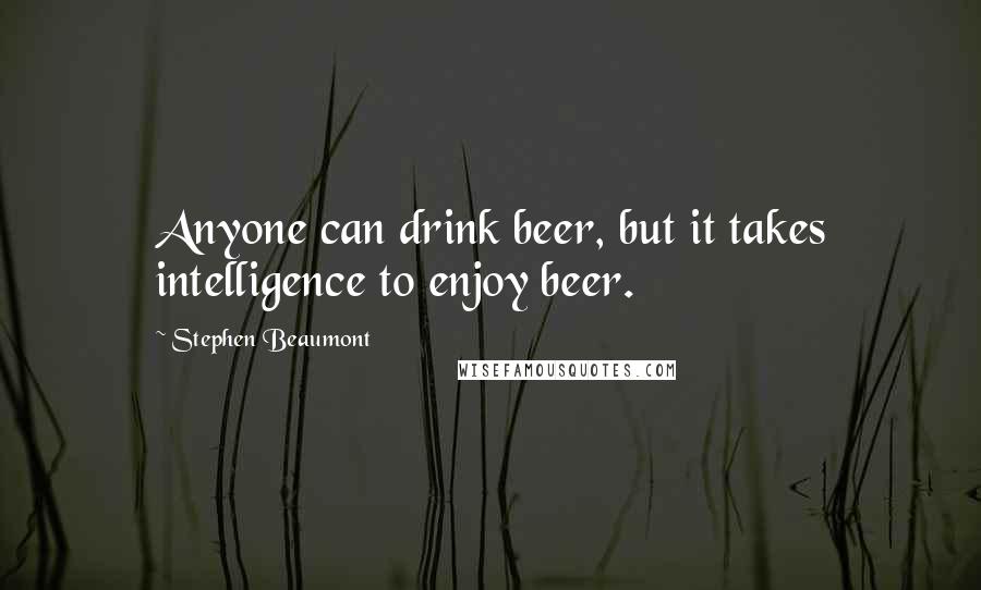 Stephen Beaumont Quotes: Anyone can drink beer, but it takes intelligence to enjoy beer.