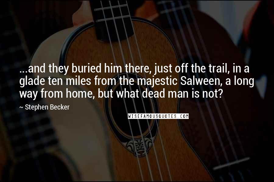 Stephen Becker Quotes: ...and they buried him there, just off the trail, in a glade ten miles from the majestic Salween, a long way from home, but what dead man is not?