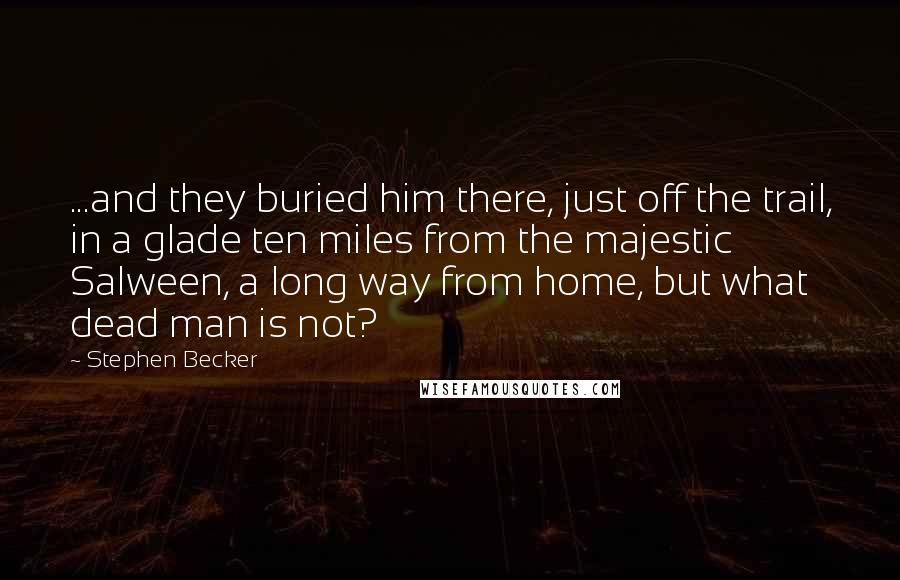 Stephen Becker Quotes: ...and they buried him there, just off the trail, in a glade ten miles from the majestic Salween, a long way from home, but what dead man is not?