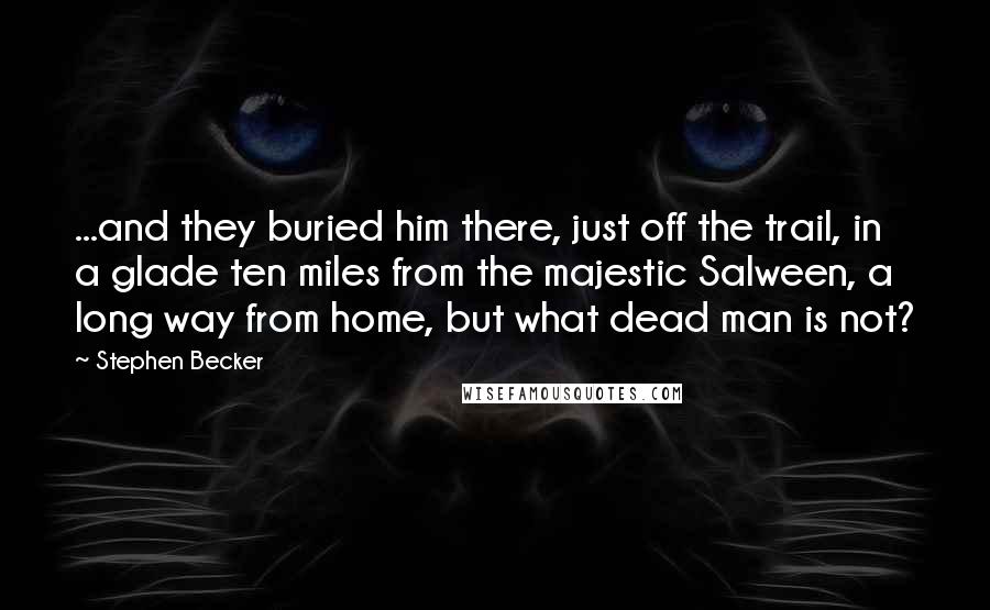 Stephen Becker Quotes: ...and they buried him there, just off the trail, in a glade ten miles from the majestic Salween, a long way from home, but what dead man is not?