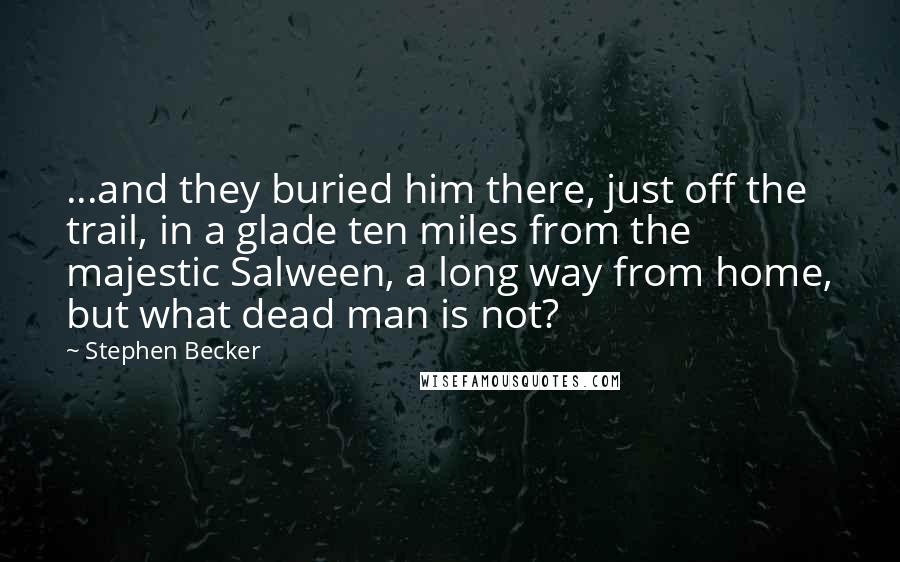 Stephen Becker Quotes: ...and they buried him there, just off the trail, in a glade ten miles from the majestic Salween, a long way from home, but what dead man is not?