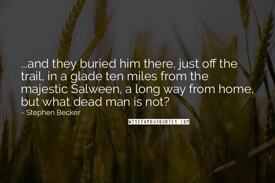 Stephen Becker Quotes: ...and they buried him there, just off the trail, in a glade ten miles from the majestic Salween, a long way from home, but what dead man is not?