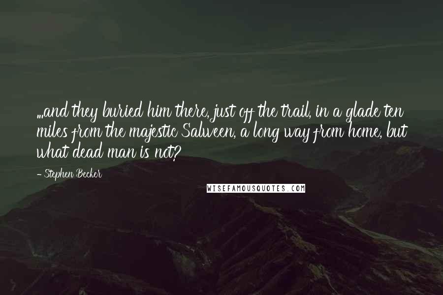 Stephen Becker Quotes: ...and they buried him there, just off the trail, in a glade ten miles from the majestic Salween, a long way from home, but what dead man is not?