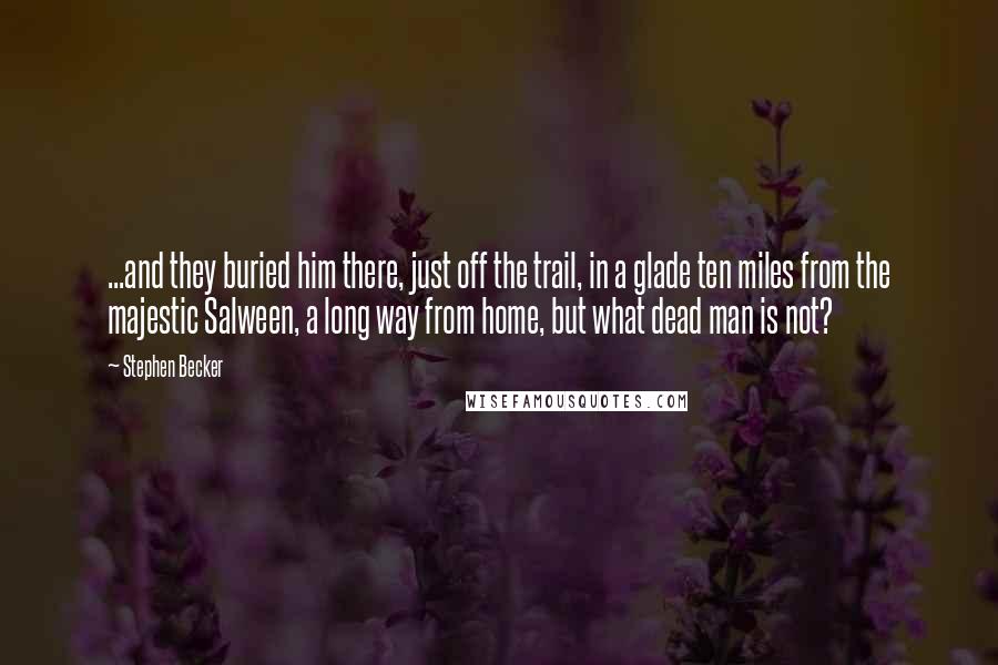 Stephen Becker Quotes: ...and they buried him there, just off the trail, in a glade ten miles from the majestic Salween, a long way from home, but what dead man is not?