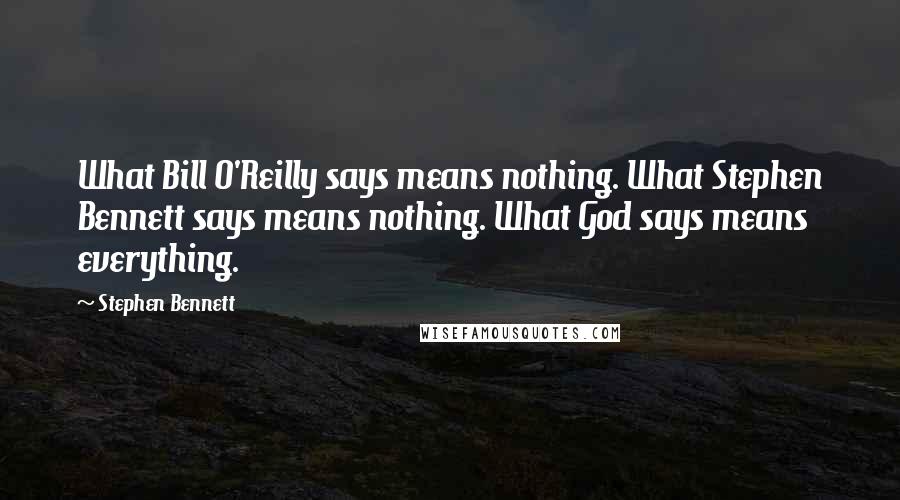 Stephen Bennett Quotes: What Bill O'Reilly says means nothing. What Stephen Bennett says means nothing. What God says means everything.