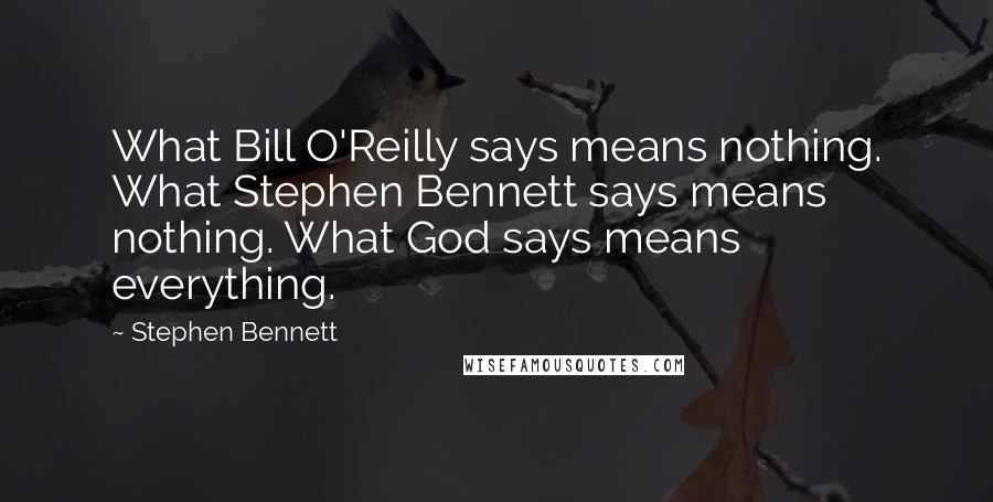 Stephen Bennett Quotes: What Bill O'Reilly says means nothing. What Stephen Bennett says means nothing. What God says means everything.