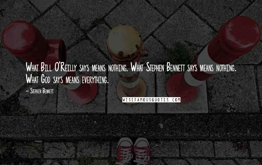 Stephen Bennett Quotes: What Bill O'Reilly says means nothing. What Stephen Bennett says means nothing. What God says means everything.