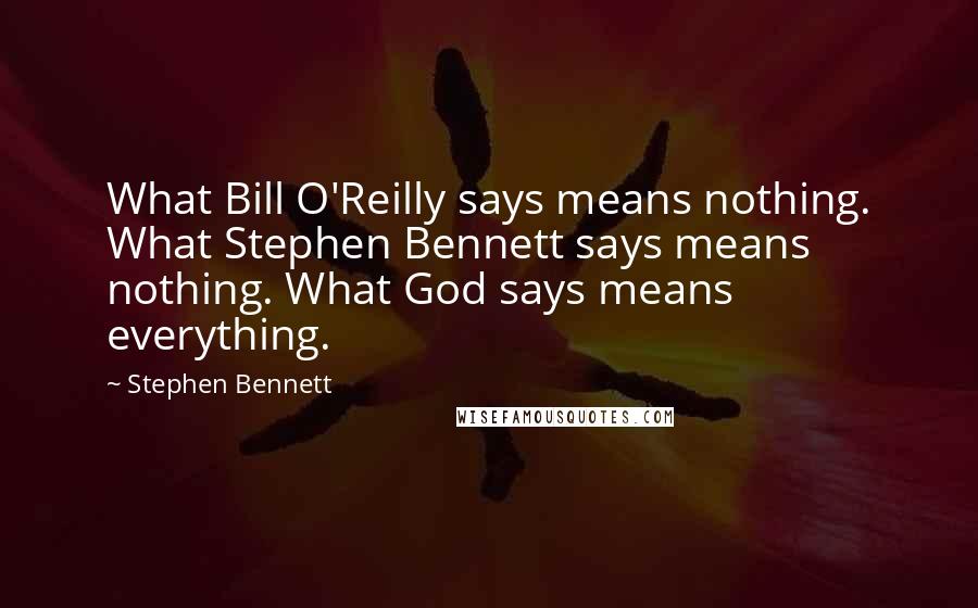 Stephen Bennett Quotes: What Bill O'Reilly says means nothing. What Stephen Bennett says means nothing. What God says means everything.