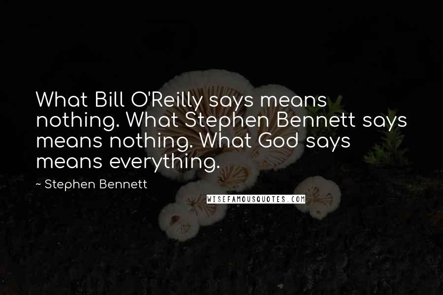 Stephen Bennett Quotes: What Bill O'Reilly says means nothing. What Stephen Bennett says means nothing. What God says means everything.