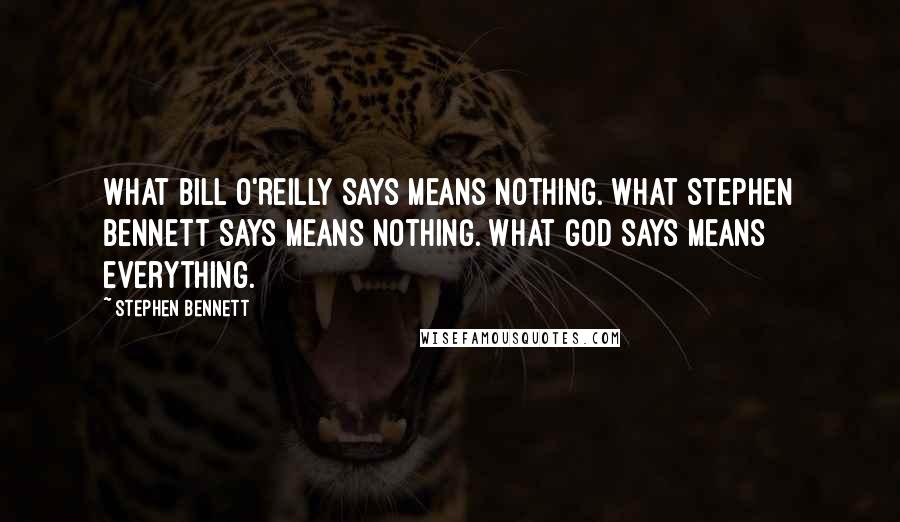 Stephen Bennett Quotes: What Bill O'Reilly says means nothing. What Stephen Bennett says means nothing. What God says means everything.