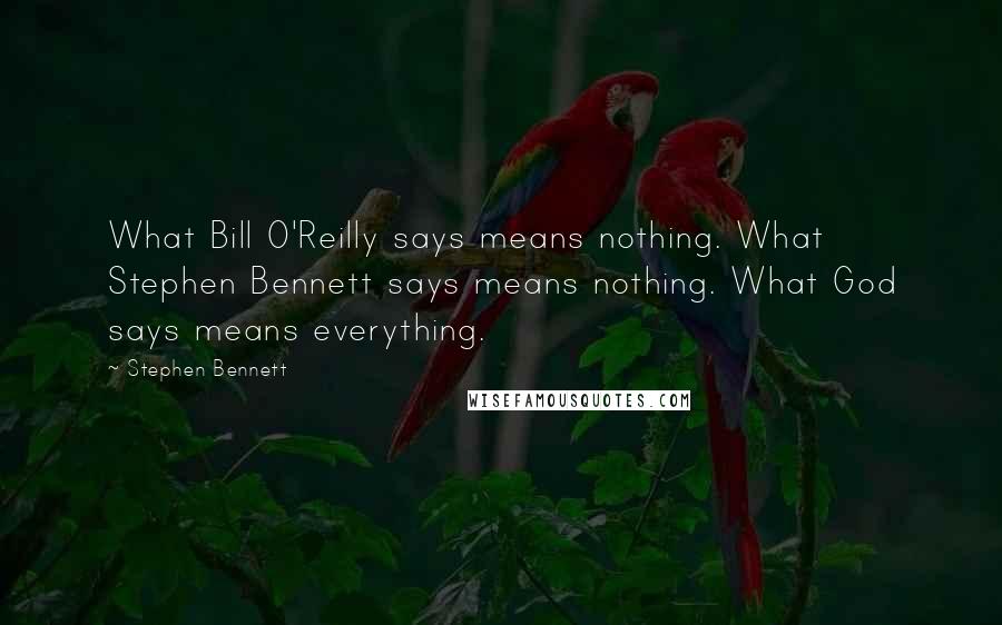 Stephen Bennett Quotes: What Bill O'Reilly says means nothing. What Stephen Bennett says means nothing. What God says means everything.