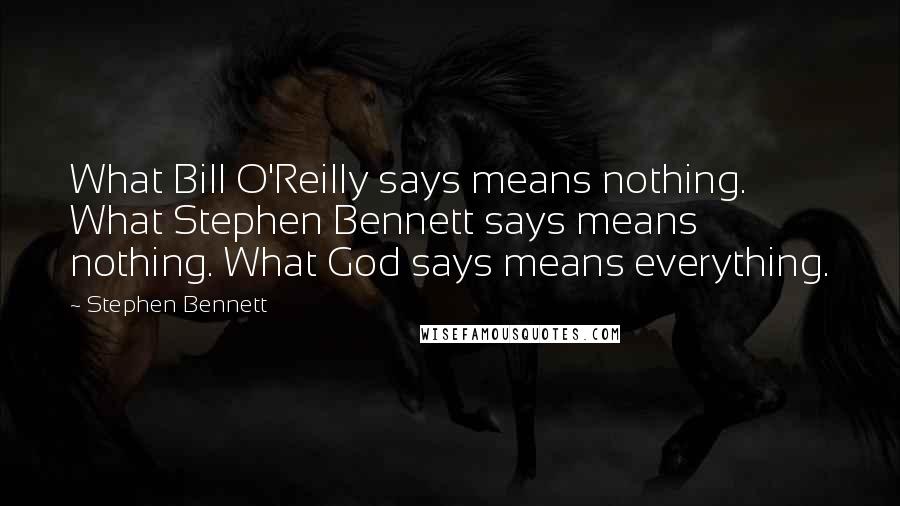 Stephen Bennett Quotes: What Bill O'Reilly says means nothing. What Stephen Bennett says means nothing. What God says means everything.