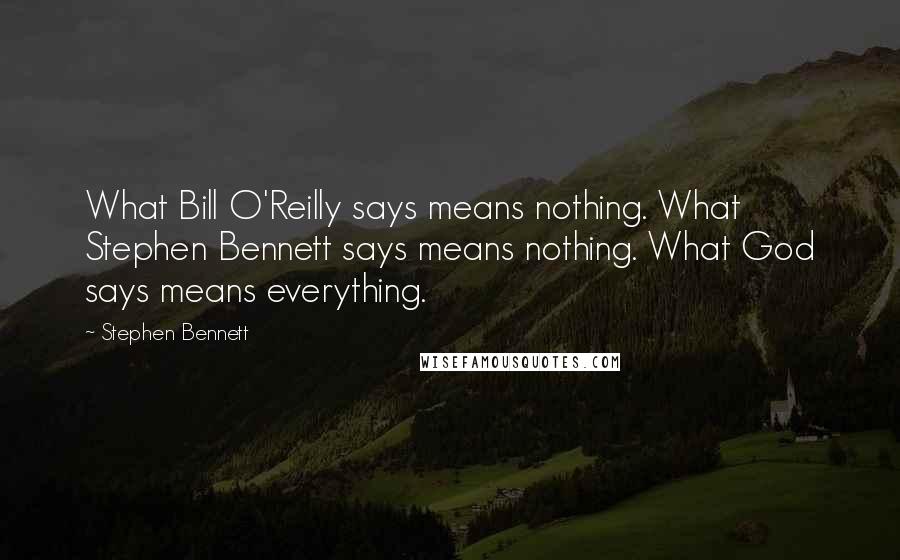 Stephen Bennett Quotes: What Bill O'Reilly says means nothing. What Stephen Bennett says means nothing. What God says means everything.