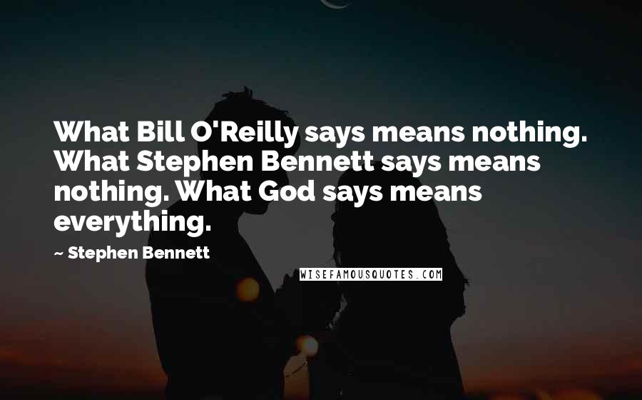 Stephen Bennett Quotes: What Bill O'Reilly says means nothing. What Stephen Bennett says means nothing. What God says means everything.