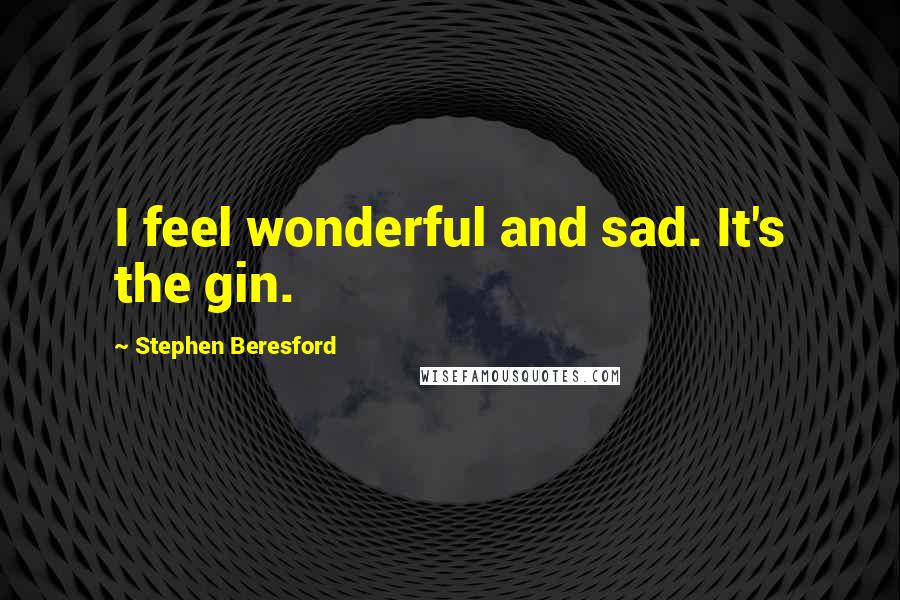 Stephen Beresford Quotes: I feel wonderful and sad. It's the gin.