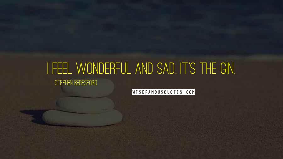 Stephen Beresford Quotes: I feel wonderful and sad. It's the gin.