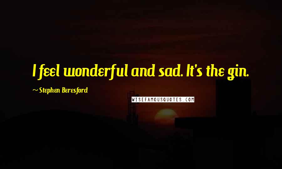 Stephen Beresford Quotes: I feel wonderful and sad. It's the gin.