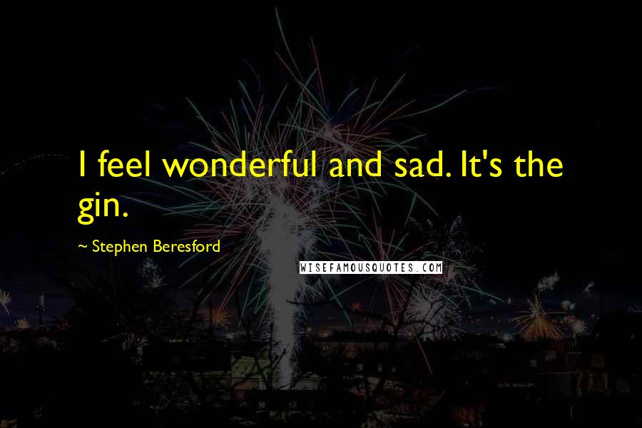 Stephen Beresford Quotes: I feel wonderful and sad. It's the gin.
