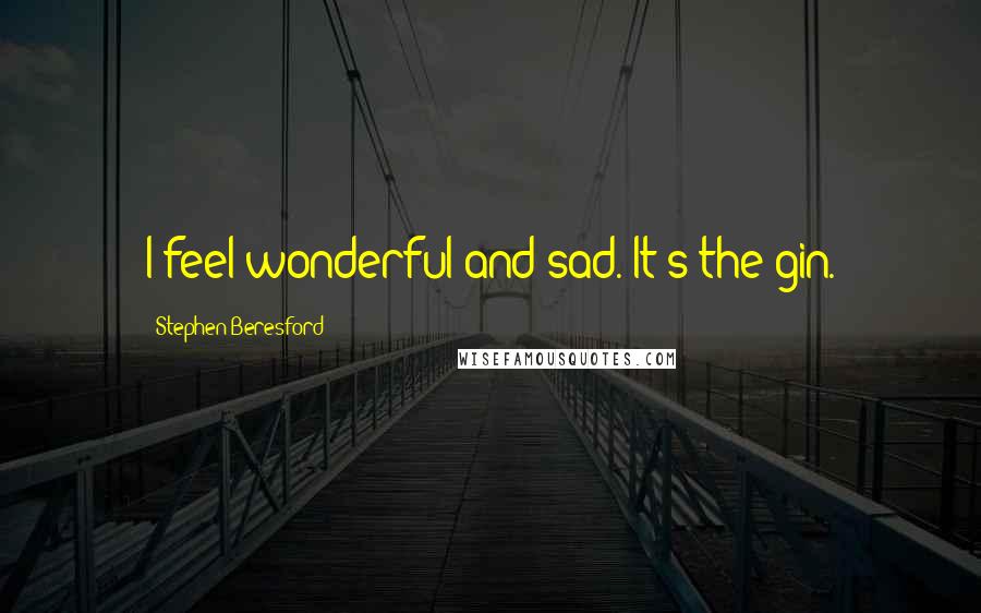 Stephen Beresford Quotes: I feel wonderful and sad. It's the gin.