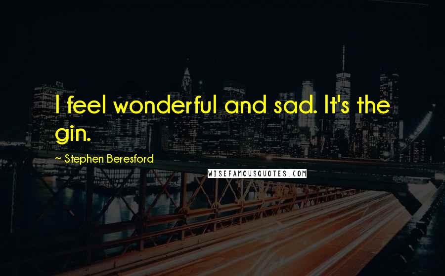 Stephen Beresford Quotes: I feel wonderful and sad. It's the gin.