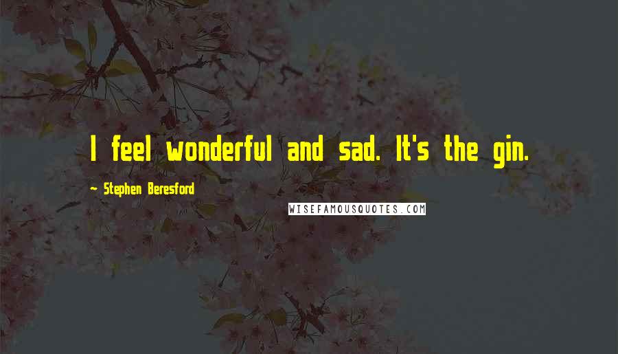 Stephen Beresford Quotes: I feel wonderful and sad. It's the gin.