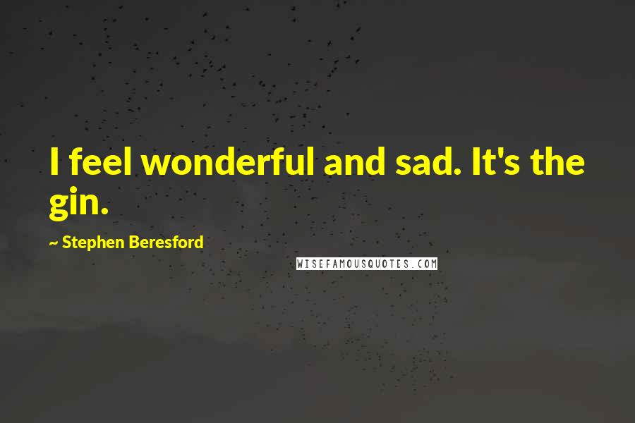 Stephen Beresford Quotes: I feel wonderful and sad. It's the gin.