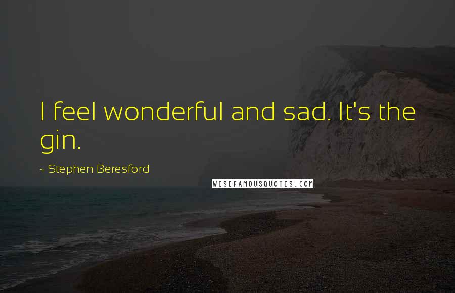 Stephen Beresford Quotes: I feel wonderful and sad. It's the gin.
