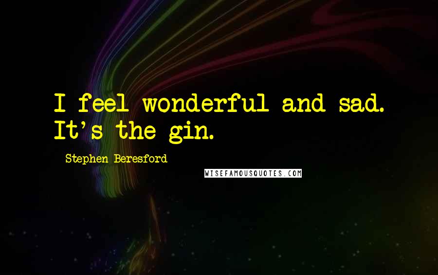 Stephen Beresford Quotes: I feel wonderful and sad. It's the gin.