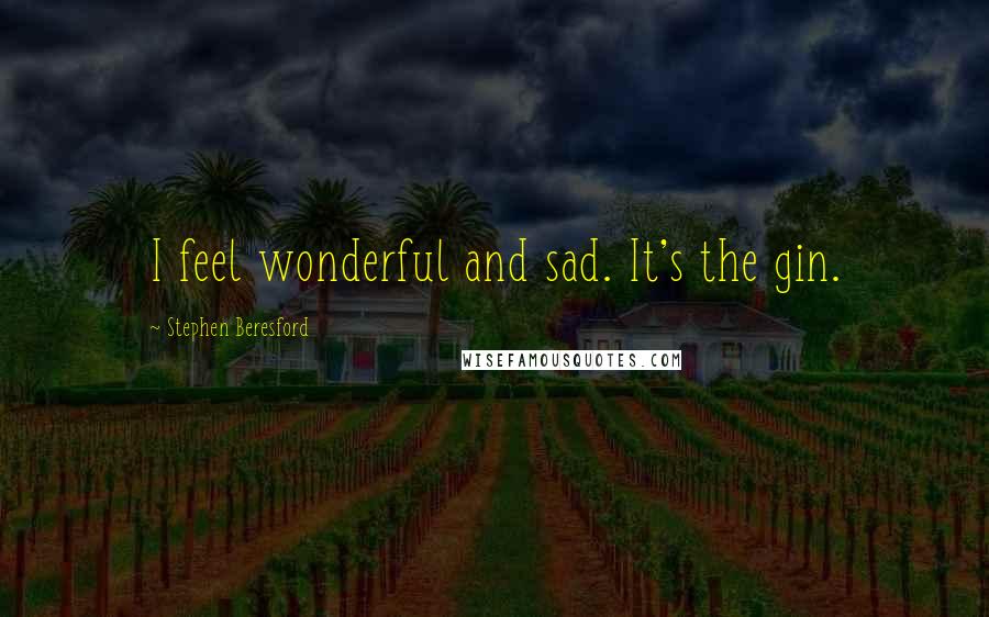 Stephen Beresford Quotes: I feel wonderful and sad. It's the gin.