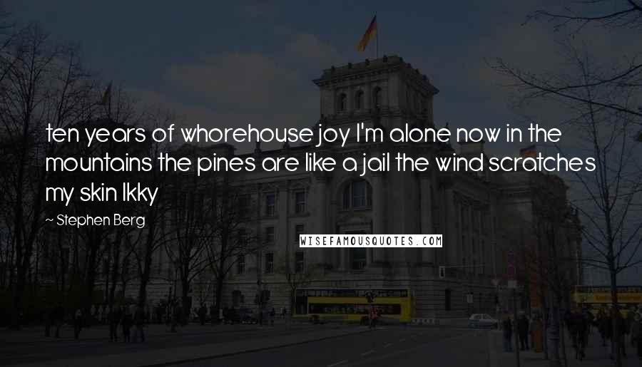 Stephen Berg Quotes: ten years of whorehouse joy I'm alone now in the mountains the pines are like a jail the wind scratches my skin Ikky