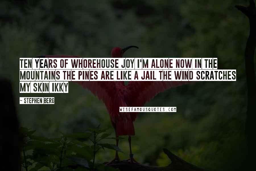 Stephen Berg Quotes: ten years of whorehouse joy I'm alone now in the mountains the pines are like a jail the wind scratches my skin Ikky