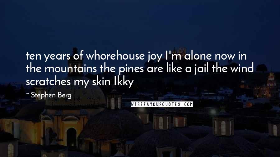 Stephen Berg Quotes: ten years of whorehouse joy I'm alone now in the mountains the pines are like a jail the wind scratches my skin Ikky