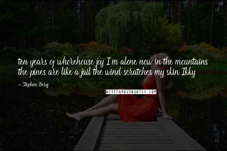 Stephen Berg Quotes: ten years of whorehouse joy I'm alone now in the mountains the pines are like a jail the wind scratches my skin Ikky