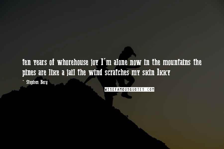 Stephen Berg Quotes: ten years of whorehouse joy I'm alone now in the mountains the pines are like a jail the wind scratches my skin Ikky