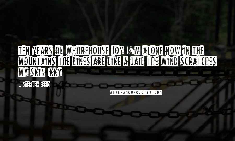 Stephen Berg Quotes: ten years of whorehouse joy I'm alone now in the mountains the pines are like a jail the wind scratches my skin Ikky