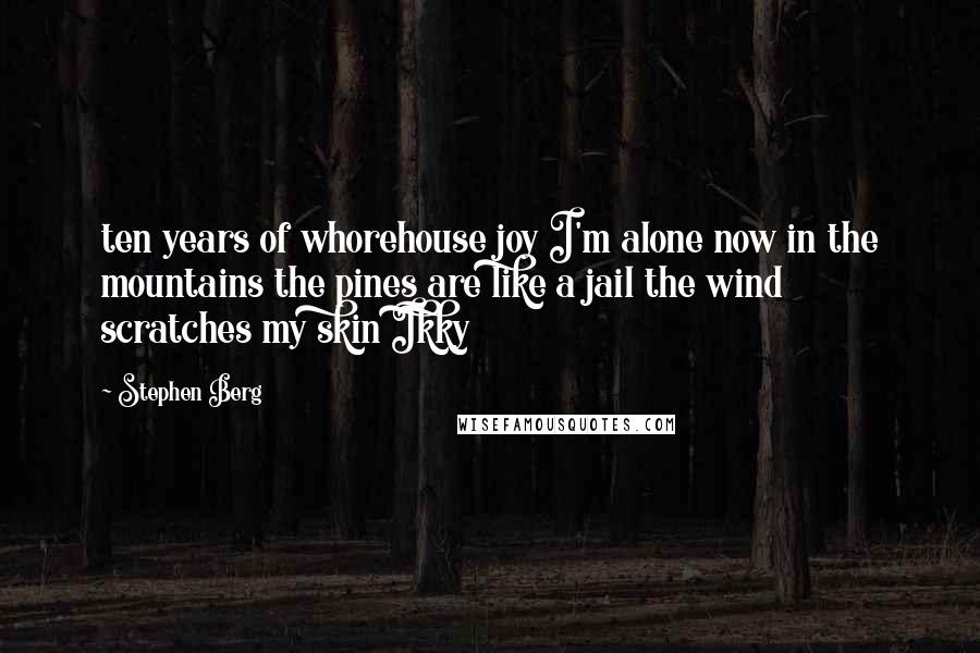 Stephen Berg Quotes: ten years of whorehouse joy I'm alone now in the mountains the pines are like a jail the wind scratches my skin Ikky