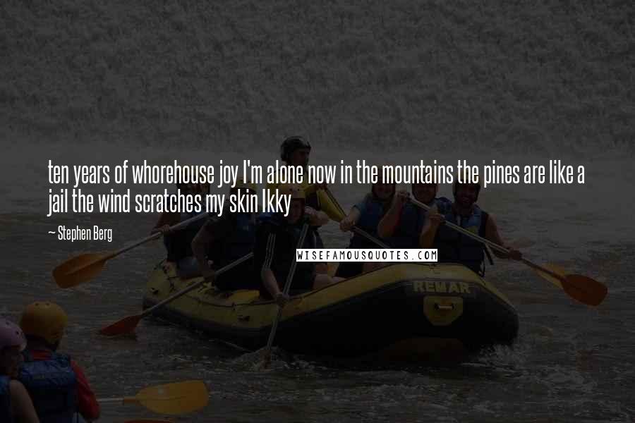 Stephen Berg Quotes: ten years of whorehouse joy I'm alone now in the mountains the pines are like a jail the wind scratches my skin Ikky