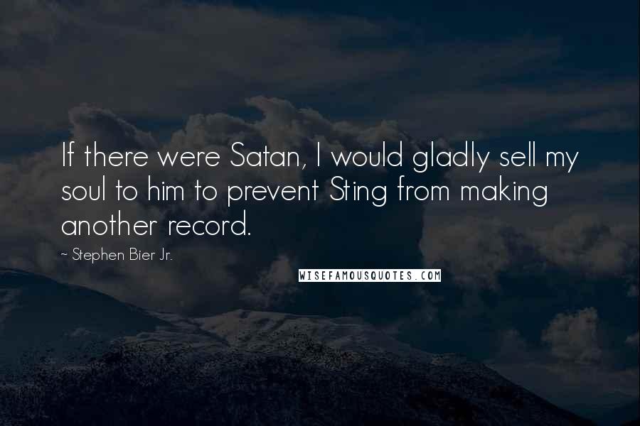 Stephen Bier Jr. Quotes: If there were Satan, I would gladly sell my soul to him to prevent Sting from making another record.