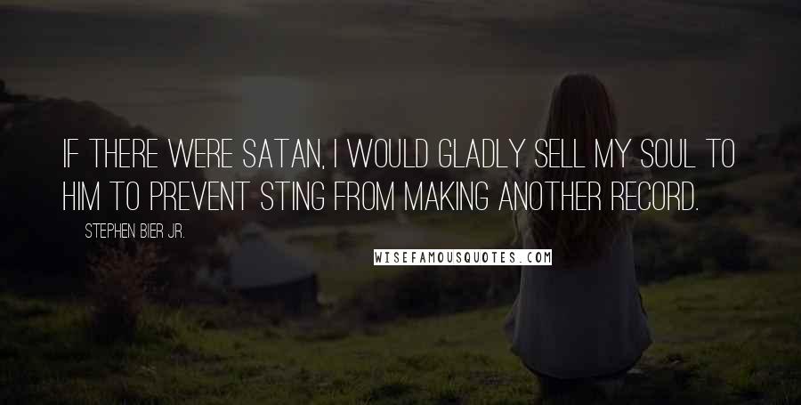 Stephen Bier Jr. Quotes: If there were Satan, I would gladly sell my soul to him to prevent Sting from making another record.