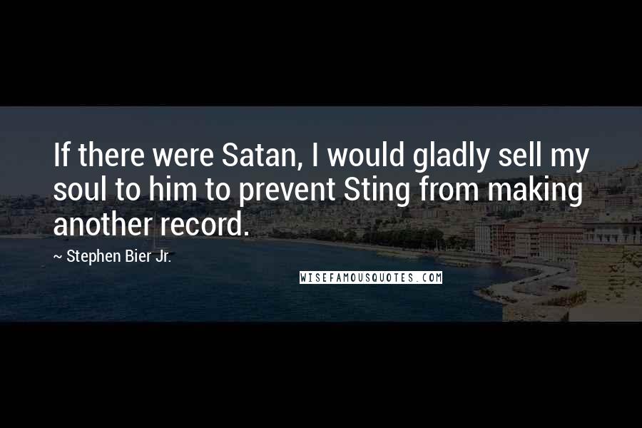 Stephen Bier Jr. Quotes: If there were Satan, I would gladly sell my soul to him to prevent Sting from making another record.