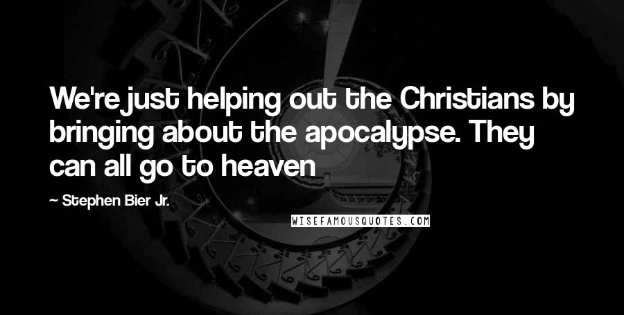 Stephen Bier Jr. Quotes: We're just helping out the Christians by bringing about the apocalypse. They can all go to heaven