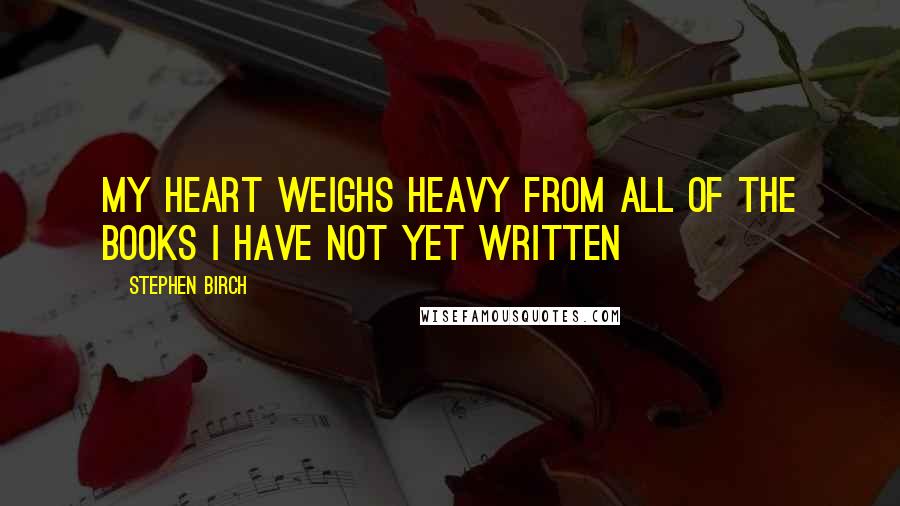 Stephen Birch Quotes: My heart weighs heavy from all of the books I have not yet written